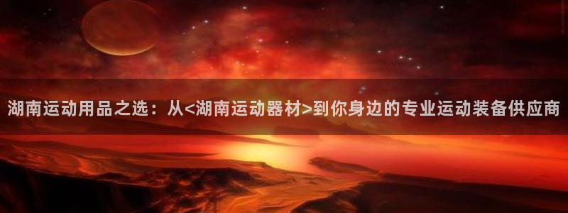 意昂体育4平台是正规平台吗安全吗:湖南运动用品之选:从<湖南